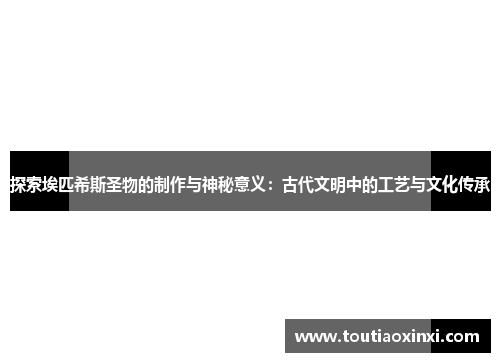 探索埃匹希斯圣物的制作与神秘意义：古代文明中的工艺与文化传承
