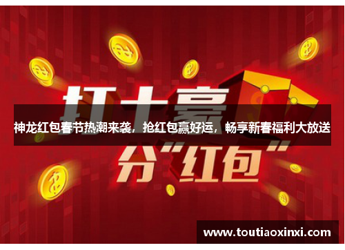 神龙红包春节热潮来袭,抢红包赢好运,畅享新春福利大放送 神龙红包春节热潮来袭,抢红包赢好运,畅享新春福利大放送